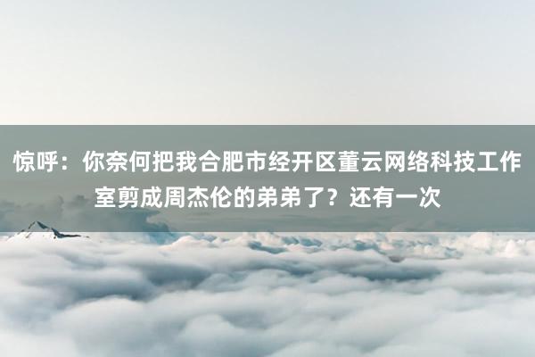 惊呼：你奈何把我合肥市经开区董云网络科技工作室剪成周杰伦的弟弟了？还有一次