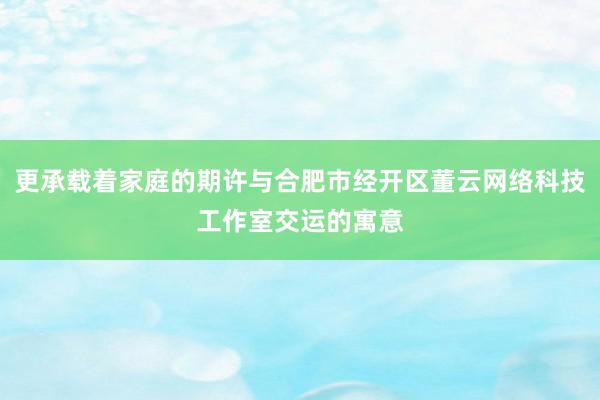 更承载着家庭的期许与合肥市经开区董云网络科技工作室交运的寓意