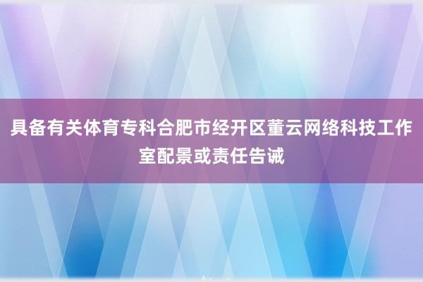 具备有关体育专科合肥市经开区董云网络科技工作室配景或责任告诫
